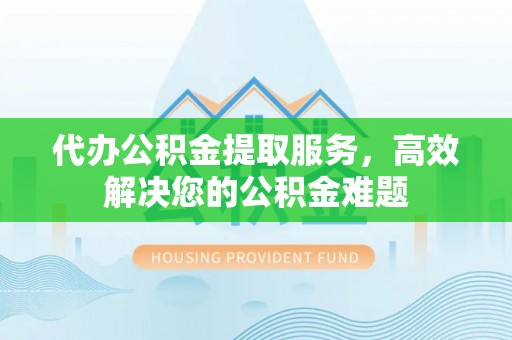 商丘代办公积金提取服务，高效解决您的公积金难题