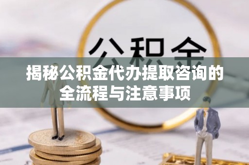 商丘揭秘公积金代办提取咨询的全流程与注意事项