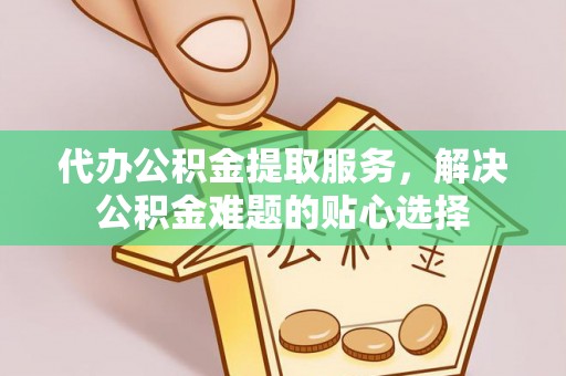 商丘代办公积金提取服务，解决公积金难题的贴心选择