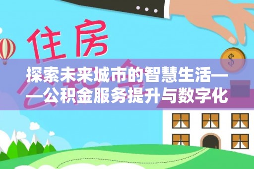 商丘探索未来城市的智慧生活——公积金服务提升与数字化转型的深度结合