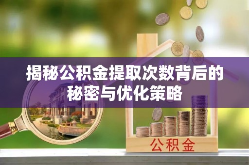 商丘揭秘公积金提取次数背后的秘密与优化策略
