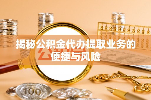 商丘揭秘公积金代办提取业务的便捷与风险