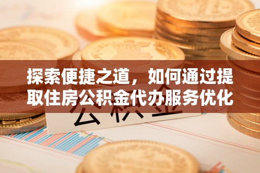 商丘探索便捷之道，如何通过提取住房公积金代办服务优化生活