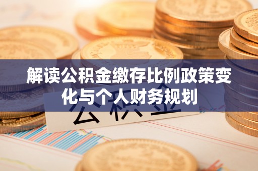 商丘解读公积金缴存比例政策变化与个人财务规划