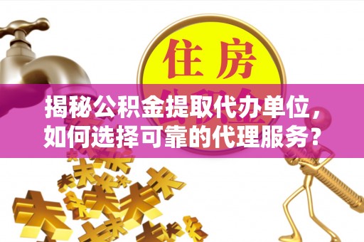 商丘揭秘公积金提取代办单位，如何选择可靠的代理服务？