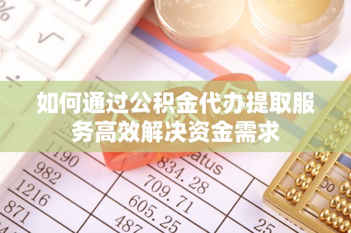 商丘如何通过公积金代办提取服务高效解决资金需求