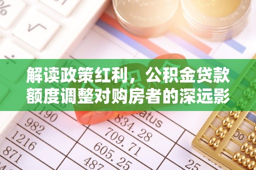 商丘解读政策红利，公积金贷款额度调整对购房者的深远影响