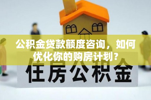商丘公积金贷款额度咨询，如何优化你的购房计划？