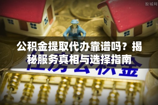 商丘公积金提取代办靠谱吗？揭秘服务真相与选择指南