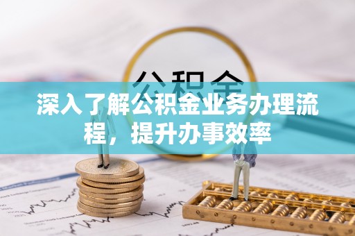 商丘深入了解公积金业务办理流程，提升办事效率