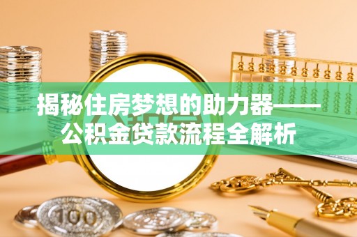 商丘揭秘住房梦想的助力器——公积金贷款流程全解析