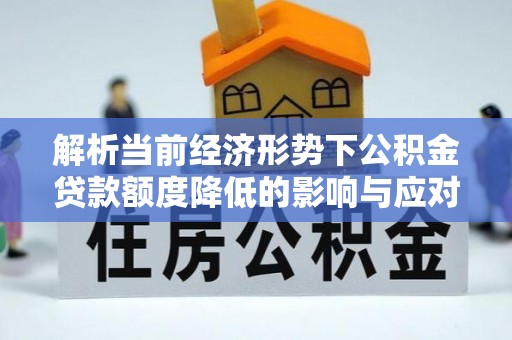 商丘解析当前经济形势下公积金贷款额度降低的影响与应对策略