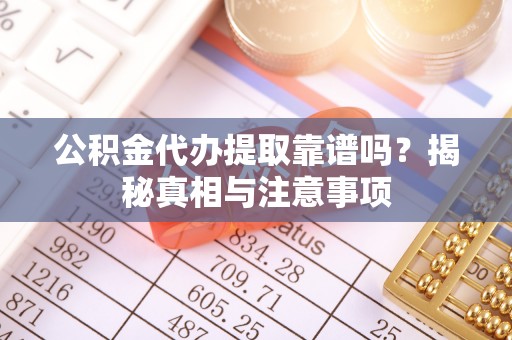 商丘公积金代办提取靠谱吗？揭秘真相与注意事项