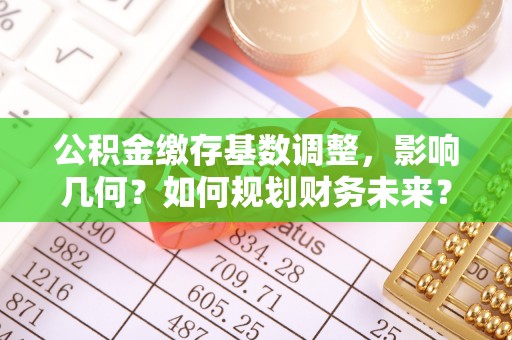 商丘公积金缴存基数调整，影响几何？如何规划财务未来？