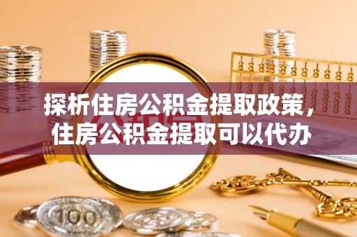 商丘探析住房公积金提取政策， 住房公积金提取可以代办吗 ？详解与流程