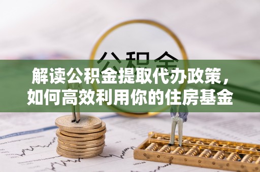 商丘解读公积金提取代办政策，如何高效利用你的住房基金