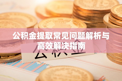 商丘公积金提取常见问题解析与高效解决指南