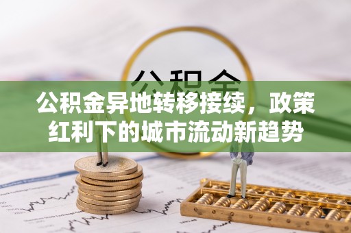 商丘公积金异地转移接续，政策红利下的城市流动新趋势