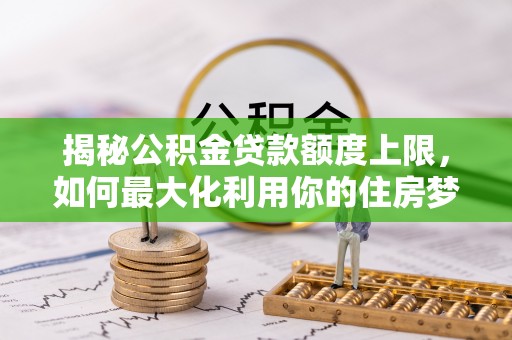商丘揭秘公积金贷款额度上限，如何最大化利用你的住房梦想资金？