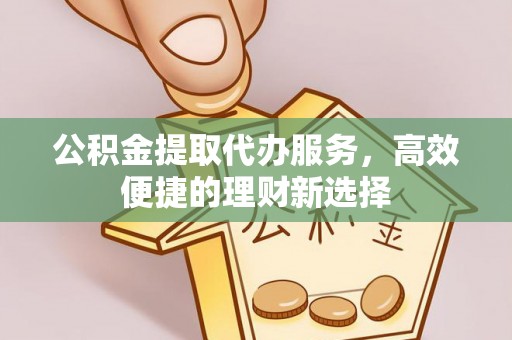 商丘公积金提取代办服务，高效便捷的理财新选择