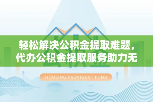 商丘轻松解决公积金提取难题，代办公积金提取服务助力无忧生活