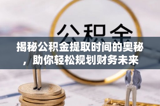 商丘揭秘公积金提取时间的奥秘，助你轻松规划财务未来