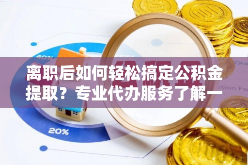 商丘离职后如何轻松搞定公积金提取？专业代办服务了解一下