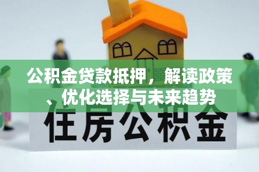 商丘公积金贷款抵押，解读政策、优化选择与未来趋势