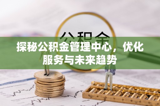 商丘探秘公积金管理中心，优化服务与未来趋势