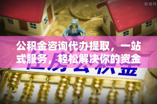 商丘公积金咨询代办提取，一站式服务，轻松解决你的资金难题