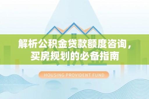 商丘解析公积金贷款额度咨询，买房规划的必备指南