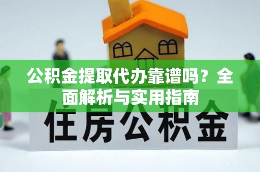 商丘公积金提取代办靠谱吗？全面解析与实用指南