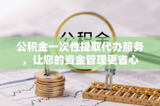 商丘公积金一次性提取代办服务，让您的资金管理更省心