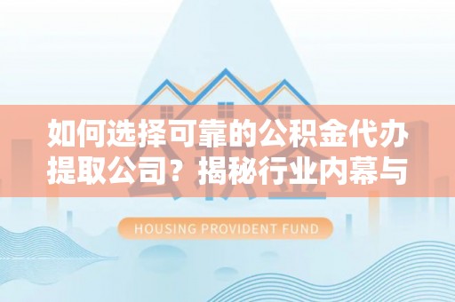 商丘如何选择可靠的公积金代办提取公司？揭秘行业内幕与服务指南