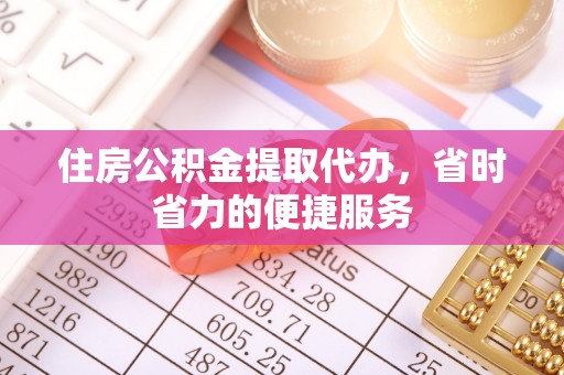 商丘住房公积金提取代办，省时省力的便捷服务