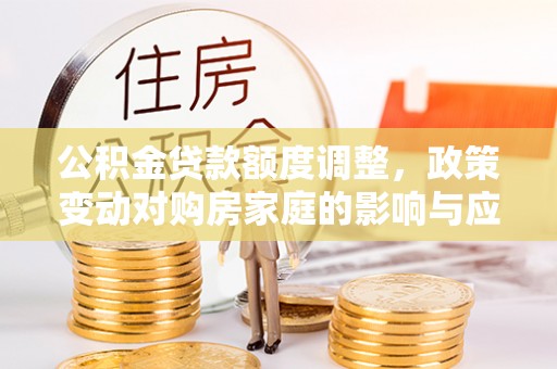 商丘公积金贷款额度调整，政策变动对购房家庭的影响与应对策略