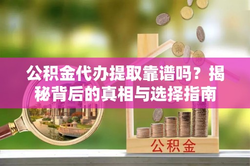 商丘公积金代办提取靠谱吗？揭秘背后的真相与选择指南
