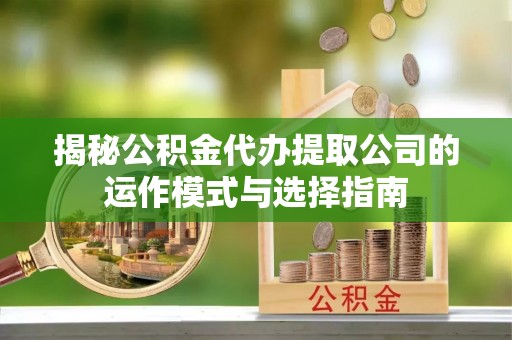 商丘揭秘公积金代办提取公司的运作模式与选择指南