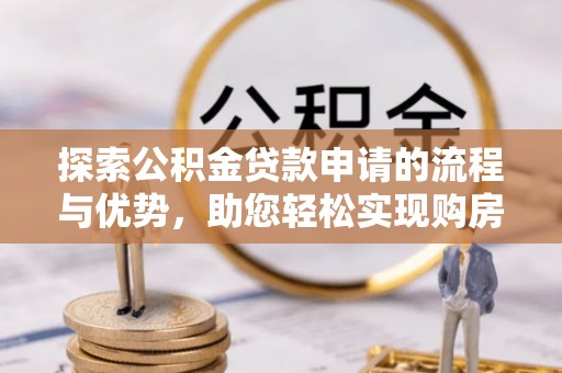 商丘探索公积金贷款申请的流程与优势，助您轻松实现购房梦想