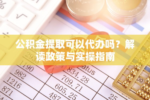 商丘公积金提取可以代办吗？解读政策与实操指南