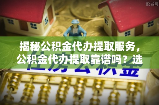 商丘揭秘公积金代办提取服务，公积金代办提取靠谱吗？选择需谨慎