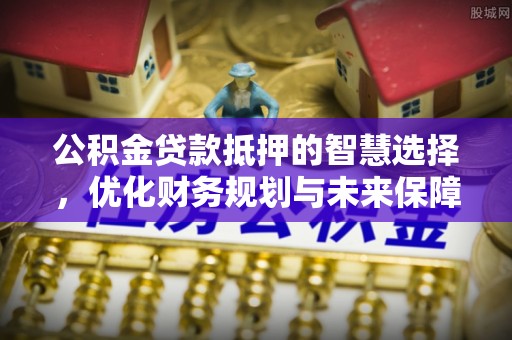 商丘公积金贷款抵押的智慧选择，优化财务规划与未来保障