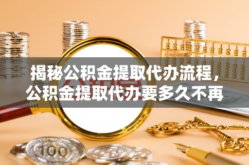 商丘揭秘公积金提取代办流程，公积金提取代办要多久不再迷茫