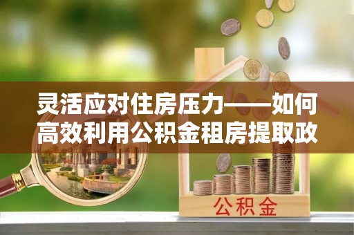 商丘灵活应对住房压力——如何高效利用公积金租房提取政策