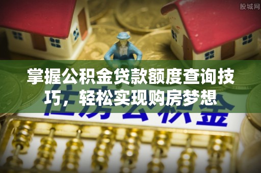 商丘掌握公积金贷款额度查询技巧，轻松实现购房梦想