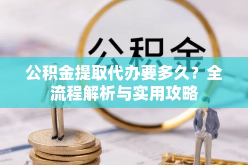 商丘公积金提取代办要多久？全流程解析与实用攻略