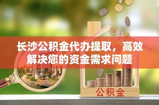 商丘长沙公积金代办提取，高效解决您的资金需求问题