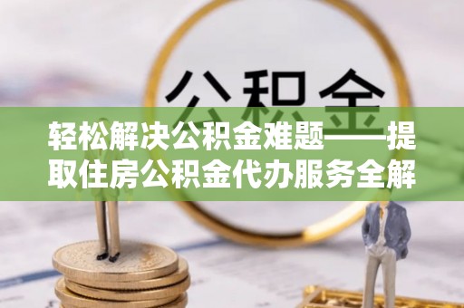 商丘轻松解决公积金难题——提取住房公积金代办服务全解析
