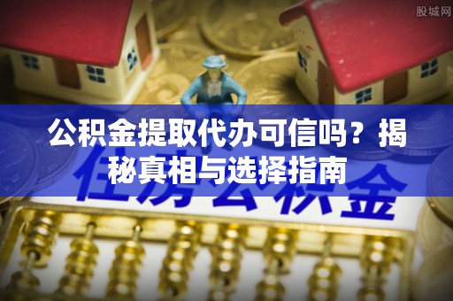 商丘公积金提取代办可信吗？揭秘真相与选择指南