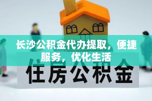 商丘长沙公积金代办提取，便捷服务，优化生活